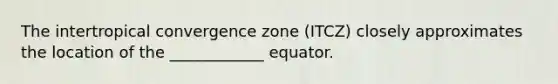 The intertropical convergence zone (ITCZ) closely approximates the location of the ____________ equator.