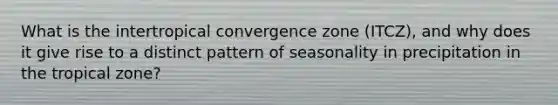 What is the intertropical convergence zone (ITCZ), and why does it give rise to a distinct pattern of seasonality in precipitation in the tropical zone?