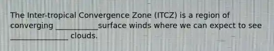 The Inter-tropical Convergence Zone (ITCZ) is a region of converging ___________surface winds where we can expect to see _______________ clouds.