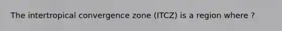 The intertropical convergence zone (ITCZ) is a region where ?