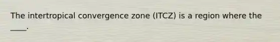 The intertropical convergence zone (ITCZ) is a region where the ____.