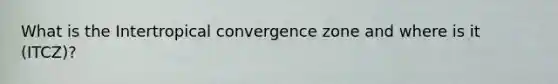 What is the Intertropical convergence zone and where is it (ITCZ)?