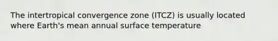 The intertropical convergence zone (ITCZ) is usually located where Earth's mean annual surface temperature