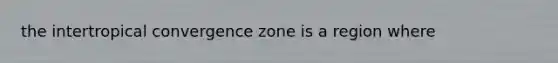 the intertropical convergence zone is a region where