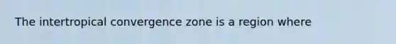 The intertropical convergence zone is a region where