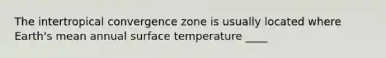 The intertropical convergence zone is usually located where Earth's mean annual surface temperature ____