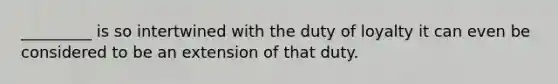 _________ is so intertwined with the duty of loyalty it can even be considered to be an extension of that duty.