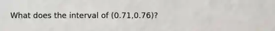 What does the interval of (0.71,0.76)?