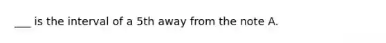 ___ is the interval of a 5th away from the note A.