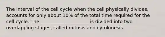 The interval of the cell cycle when the cell physically divides, accounts for only about 10% of the total time required for the cell cycle. The __________ __________ is divided into two overlapping stages, called mitosis and cytokinesis.