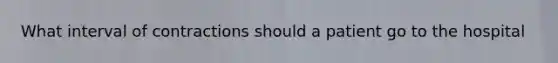 What interval of contractions should a patient go to the hospital