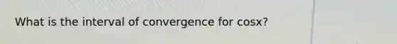 What is the interval of convergence for cosx?