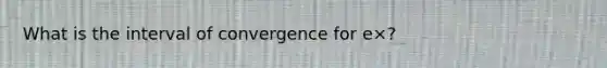 What is the interval of convergence for e×?