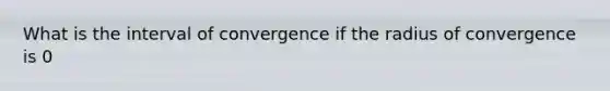 What is the interval of convergence if the radius of convergence is 0