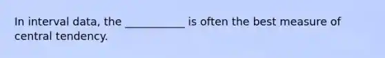 In interval data, the ___________ is often the best measure of central tendency.