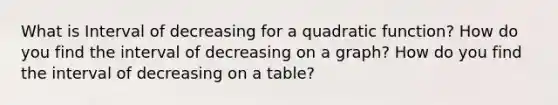 What is Interval of decreasing for a quadratic function? How do you find the interval of decreasing on a graph? How do you find the interval of decreasing on a table?