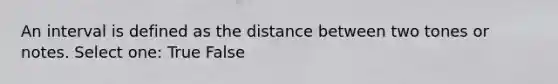 An interval is defined as the distance between two tones or notes. Select one: True False