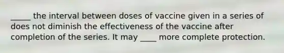 _____ the interval between doses of vaccine given in a series of does not diminish the effectiveness of the vaccine after completion of the series. It may ____ more complete protection.