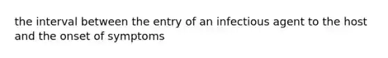 the interval between the entry of an infectious agent to the host and the onset of symptoms