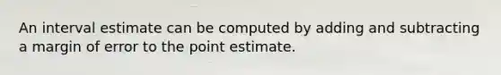 An interval estimate can be computed by adding and subtracting a margin of error to the point estimate.