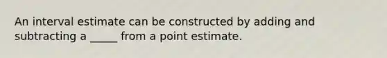 An interval estimate can be constructed by adding and subtracting a _____ from a point estimate.