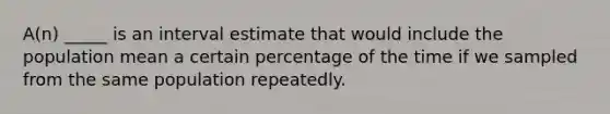 A(n) _____ is an interval estimate that would include the population mean a certain percentage of the time if we sampled from the same population repeatedly.