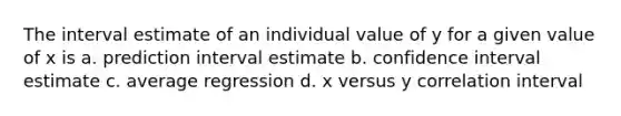 The interval estimate of an individual value of y for a given value of x is a. prediction interval estimate b. confidence interval estimate c. average regression d. x versus y correlation interval