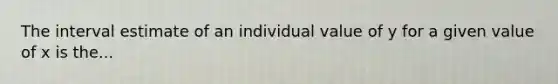 The interval estimate of an individual value of y for a given value of x is the...