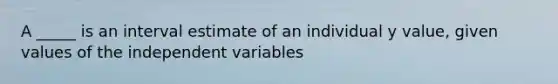 A _____ is an interval estimate of an individual y value, given values of the independent variables