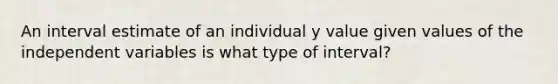 An interval estimate of an individual y value given values of the independent variables is what type of interval?