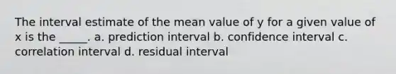 The interval estimate of the mean value of y for a given value of x is the _____. a. prediction interval b. confidence interval c. correlation interval d. residual interval