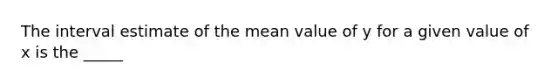 The interval estimate of the mean value of y for a given value of x is the _____