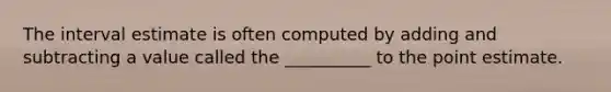 The interval estimate is often computed by adding and subtracting a value called the __________ to the point estimate.