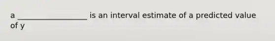 a __________________ is an interval estimate of a predicted value of y