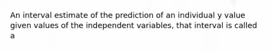 An interval estimate of the prediction of an individual y value given values of the independent variables, that interval is called a