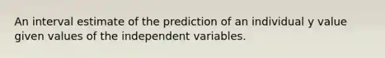 An interval estimate of the prediction of an individual y value given values of the independent variables.