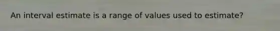 An interval estimate is a range of values used to estimate?