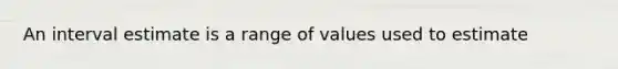 An interval estimate is a range of values used to estimate