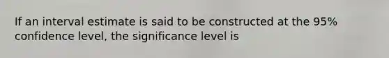 If an interval estimate is said to be constructed at the 95% confidence level, the significance level is