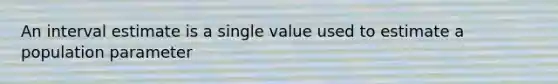 An interval estimate is a single value used to estimate a population parameter