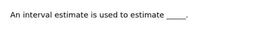 An interval estimate is used to estimate _____.