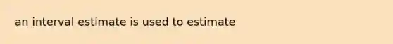 an interval estimate is used to estimate