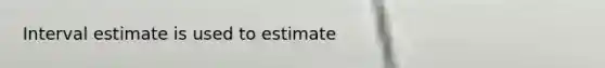 Interval estimate is used to estimate