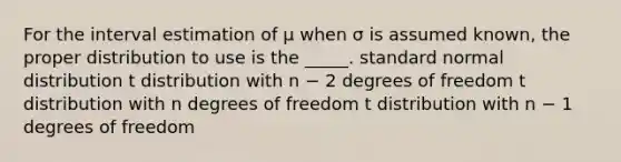 For the interval estimation of μ when σ is assumed known, the proper distribution to use is the _____. standard normal distribution t distribution with n − 2 degrees of freedom t distribution with n degrees of freedom t distribution with n − 1 degrees of freedom