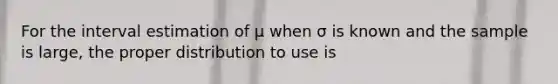 For the interval estimation of μ when σ is known and the sample is large, the proper distribution to use is