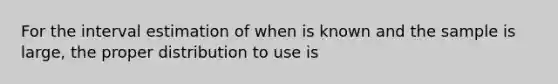 For the interval estimation of when is known and the sample is large, the proper distribution to use is