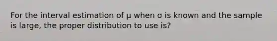 For the interval estimation of μ when σ is known and the sample is large, the proper distribution to use is?