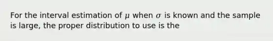 For the interval estimation of 𝜇 when 𝜎 is known and the sample is large, the proper distribution to use is the