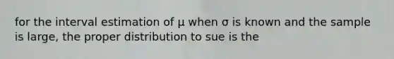 for the interval estimation of μ when σ is known and the sample is large, the proper distribution to sue is the