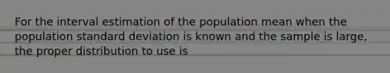 For the interval estimation of the population mean when the population standard deviation is known and the sample is large, the proper distribution to use is